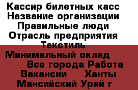 Кассир билетных касс › Название организации ­ Правильные люди › Отрасль предприятия ­ Текстиль › Минимальный оклад ­ 25 000 - Все города Работа » Вакансии   . Ханты-Мансийский,Урай г.